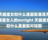 天蝎座女和什么座最配谁是天蝎座女人的mrright 天蝎座女和什么座最配对指数