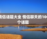 情侣话题大全 情侣聊天的100个话题 