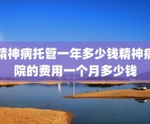 精神病托管一年多少钱精神病院的费用一个月多少钱