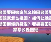 老婆要回娘家怎么挽回老婆要回娘家怎么挽回？如何让她重新回到你的身边？老婆要回娘家怎么挽回她