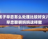 孩子早恋怎么处理比较好女儿早恋聪明妈妈这样做