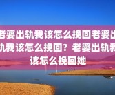 老婆出轨我该怎么挽回老婆出轨我该怎么挽回？老婆出轨我该怎么挽回她