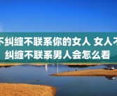 不纠缠不联系你的女人 女人不纠缠不联系男人会怎么看 
