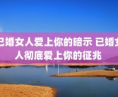 已婚女人爱上你的暗示 已婚女人彻底爱上你的征兆 