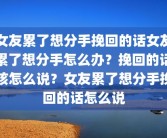 女友累了想分手挽回的话女友累了想分手怎么办？挽回的话该怎么说？女友累了想分手挽回的话怎么说