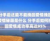 分手后还能不能挽回爱情挽回爱情秘籍是什么 分手后如何挽回爱情成功率高达95%