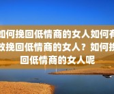 如何挽回低情商的女人如何有效挽回低情商的女人？如何挽回低情商的女人呢