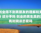 创业得不到男朋友的理解和支持 该分手吗 创业的男生真的没有时间谈恋爱吗