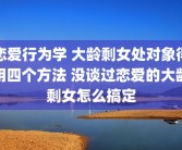 恋爱行为学 大龄剩女处对象得用四个方法 没谈过恋爱的大龄剩女怎么搞定