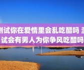 测试你在爱情里会乱吃醋吗 测试会有男人为你争风吃醋吗