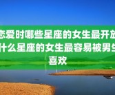 恋爱时哪些星座的女生最开放 什么星座的女生最容易被男生喜欢