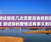 测试你在几次恋爱后会找到真爱 测试你的爱情还有多久到来