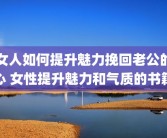 女人如何提升魅力挽回老公的心 女性提升魅力和气质的书籍