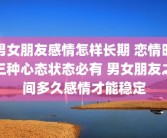 男女朋友感情怎样长期 恋情时三种心态状态必有 男女朋友之间多久感情才能稳定