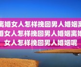 离婚女人怎样挽回男人婚姻离婚女人怎样挽回男人婚姻离婚女人怎样挽回男人婚姻呢