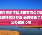 表白被拒手情绪低落怎么办教你理性情绪疗法 表白被拒了怎么办缓解心情