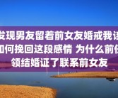 发现男友留着前女友婚戒我该如何挽回这段感情 为什么前任领结婚证了联系前女友