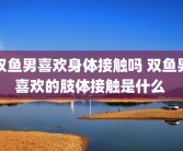 双鱼男喜欢身体接触吗 双鱼男喜欢的肢体接触是什么 