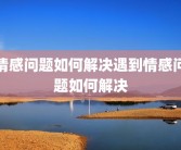 情感问题如何解决遇到情感问题如何解决