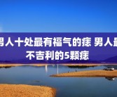 男人十处最有福气的痣 男人最不吉利的5颗痣 
