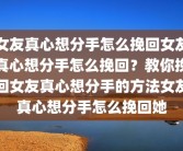 女友真心想分手怎么挽回女友真心想分手怎么挽回？教你挽回女友真心想分手的方法女友真心想分手怎么挽回她