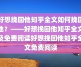 好想挽回他知乎全文如何挽回他？——好想挽回他知乎全文及免费阅读好想挽回他知乎全文免费阅读