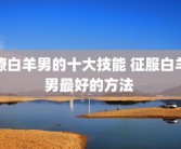 撩白羊男的十大技能 征服白羊男最好的方法 
