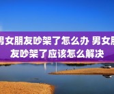 男女朋友吵架了怎么办 男女朋友吵架了应该怎么解决