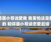 邻居小哥说爱我 我害怕这是假的 和邻居小哥谈恋爱后续