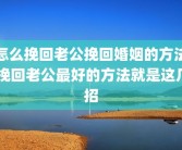 怎么挽回老公挽回婚姻的方法 挽回老公最好的方法就是这几招