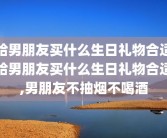 给男朋友买什么生日礼物合适给男朋友买什么生日礼物合适,男朋友不抽烟不喝酒