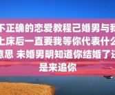 不正确的恋爱教程己婚男与我上床后一直要我等你代表什么意思 未婚男明知道你结婚了还是来追你