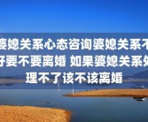 婆媳关系心态咨询婆媳关系不好要不要离婚 如果婆媳关系处理不了该不该离婚
