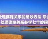 处理婆媳关系的绝妙方法 怎么处理婆媳关系必学七个妙招