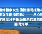 拒绝相亲女生能挽回吗拒绝相亲女生能挽回吗？——从心理学角度分析拒绝相亲女生能挽回吗知乎
