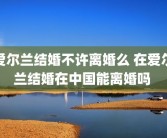 爱尔兰结婚不许离婚么 在爱尔兰结婚在中国能离婚吗 