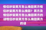 情侣吵架男方怎么挽回男方情侣吵架男方怎么挽回？男方及情侣吵架男方怎么挽回男方的话情侣吵架男方怎么挽回男方的话