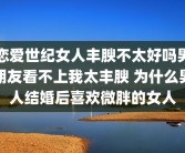 恋爱世纪女人丰腴不太好吗男朋友看不上我太丰腴 为什么男人结婚后喜欢微胖的女人
