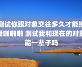 测试你跟对象交往多久才能接受啪啪啪 测试我和现在的对象能一辈子吗