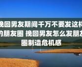挽回男友期间千万不要发这样的朋友圈 挽回男友怎么发朋友圈制造危机感