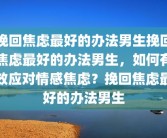 挽回焦虑最好的办法男生挽回焦虑最好的办法男生，如何有效应对情感焦虑？挽回焦虑最好的办法男生