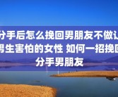 分手后怎么挽回男朋友不做让男生害怕的女性 如何一招挽回分手男朋友