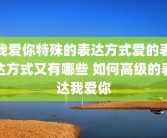 我爱你特殊的表达方式爱的表达方式又有哪些 如何高级的表达我爱你