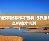 扔旧衣服怎样才吉利 旧衣服怎么扔掉才吉利 
