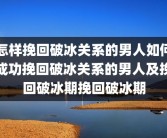 怎样挽回破冰关系的男人如何成功挽回破冰关系的男人及挽回破冰期挽回破冰期
