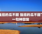 强扭的瓜不甜 强扭的瓜不甜下一句神回复 