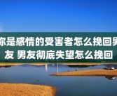 你是感情的受害者怎么挽回男友 男友彻底失望怎么挽回