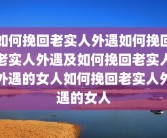 如何挽回老实人外遇如何挽回老实人外遇及如何挽回老实人外遇的女人如何挽回老实人外遇的女人
