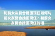 和前女友复合挽回现任如何与前女友复合挽回现任？和前女友复合挽回现任的话