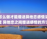 怎么做才能增进异地恋感情浓度 异地恋之间增进感情的方法